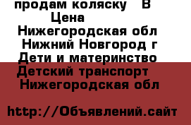 продам коляску 3 В 1 › Цена ­ 5 500 - Нижегородская обл., Нижний Новгород г. Дети и материнство » Детский транспорт   . Нижегородская обл.